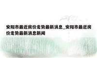 安阳市最近房价走势最新消息_安阳市最近房价走势最新消息新闻