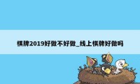 棋牌2019好做不好做_线上棋牌好做吗