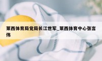 莱西体育局党局长江世军_莱西体育中心张言伟