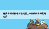 开奖号跟试机号综合走势_排三试机号开奖号走势