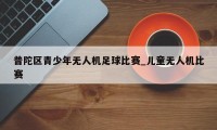 普陀区青少年无人机足球比赛_儿童无人机比赛