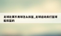 足球比赛不用球怎么扣篮_足球运动员打篮球能扣篮的