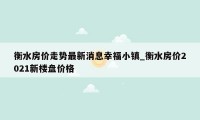 衡水房价走势最新消息幸福小镇_衡水房价2021新楼盘价格