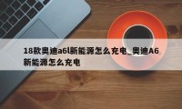 18款奥迪a6l新能源怎么充电_奥迪A6新能源怎么充电