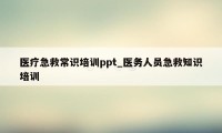 医疗急救常识培训ppt_医务人员急救知识培训