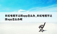 长虹电视不让按app怎么办_长虹电视不让按app怎么办呢