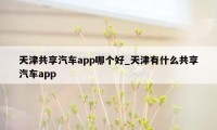 天津共享汽车app哪个好_天津有什么共享汽车app