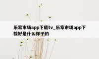 乐家市场app下载tv_乐家市场app下载好是什么样子的