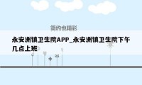 永安洲镇卫生院APP_永安洲镇卫生院下午几点上班