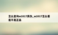 怎么查询w2017真伪_w2017怎么看是不是正品