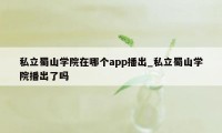 私立蜀山学院在哪个app播出_私立蜀山学院播出了吗