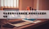 专业黑客用什么电脑配置_黑客用什么配置的电脑