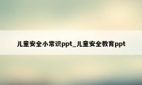 儿童安全小常识ppt_儿童安全教育ppt