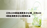 江铃e100新能源跑多少公里_江铃e100新能源跑多少公里换机油