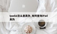 Ipadai怎么查真伪_如何查询iPad真伪