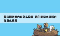 戴尔服务器内存怎么设置_戴尔笔记本虚拟内存怎么设置