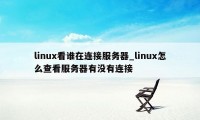 linux看谁在连接服务器_linux怎么查看服务器有没有连接