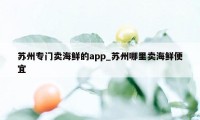 苏州专门卖海鲜的app_苏州哪里卖海鲜便宜