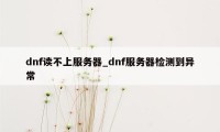 dnf读不上服务器_dnf服务器检测到异常