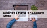 新能源汽车销量查询平台_中汽协新能源汽车销量查询