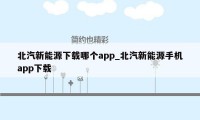 北汽新能源下载哪个app_北汽新能源手机app下载