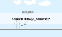 80后没用过的app_80后过时了