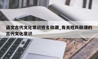 语文古代文化常识姓名称谓_有关姓氏称谓的古代文化常识