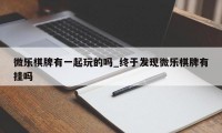 微乐棋牌有一起玩的吗_终于发现微乐棋牌有挂吗