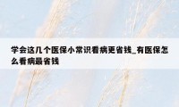 学会这几个医保小常识看病更省钱_有医保怎么看病最省钱