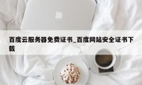 百度云服务器免费证书_百度网站安全证书下载