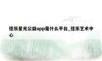 佳乐星光公益app是什么平台_佳乐艺术中心