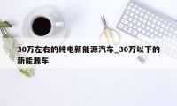 30万左右的纯电新能源汽车_30万以下的新能源车