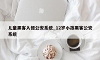 儿童黑客入侵公安系统_12岁小孩黑客公安系统