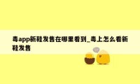 毒app新鞋发售在哪里看到_毒上怎么看新鞋发售