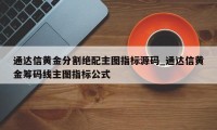 通达信黄金分割绝配主图指标源码_通达信黄金筹码线主图指标公式