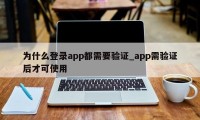 为什么登录app都需要验证_app需验证后才可使用