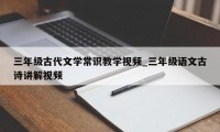 三年级古代文学常识教学视频_三年级语文古诗讲解视频