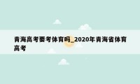 青海高考要考体育吗_2020年青海省体育高考