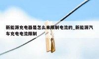 新能源充电器是怎么来限制电流的_新能源汽车充电电流限制