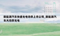 新能源汽车快速充电功率上市公司_新能源汽车大功率充电