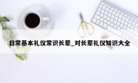 日常基本礼仪常识长辈_对长辈礼仪知识大全