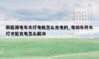 新能源电车大灯电瓶怎么充电的_电动车开大灯才能充电怎么解决