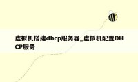 虚拟机搭建dhcp服务器_虚拟机配置DHCP服务