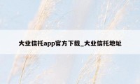 大业信托app官方下载_大业信托地址