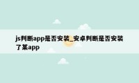 js判断app是否安装_安卓判断是否安装了某app