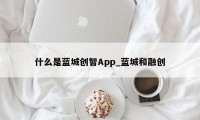 什么是蓝城创智App_蓝城和融创