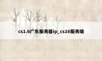 cs1.6广东服务器ip_cs16服务端