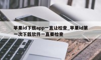 苹果id下载app一直让检查_苹果id第一次下载软件一直要检查