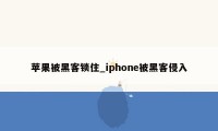 苹果被黑客锁住_iphone被黑客侵入