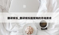 翻译娱乐_翻译娱乐圈视频的市场需求